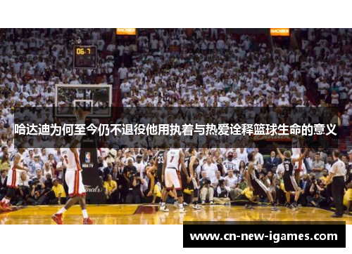 哈达迪为何至今仍不退役他用执着与热爱诠释篮球生命的意义