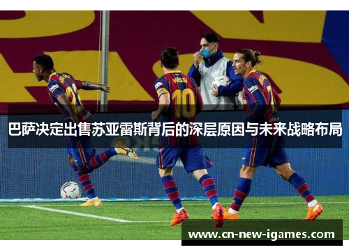巴萨决定出售苏亚雷斯背后的深层原因与未来战略布局 巴萨决定出售苏亚雷斯背后的深层原因与未来战略布局