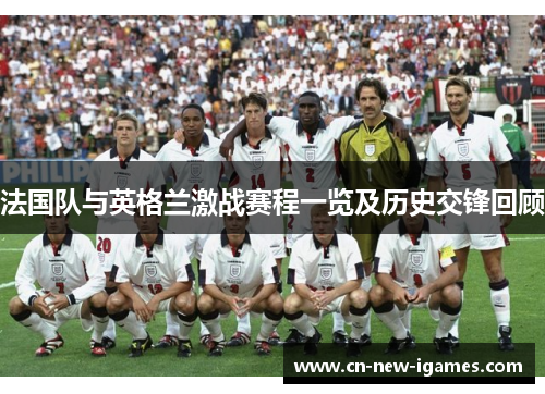 法国队与英格兰激战赛程一览及历史交锋回顾