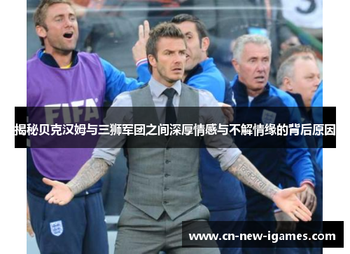 揭秘贝克汉姆与三狮军团之间深厚情感与不解情缘的背后原因