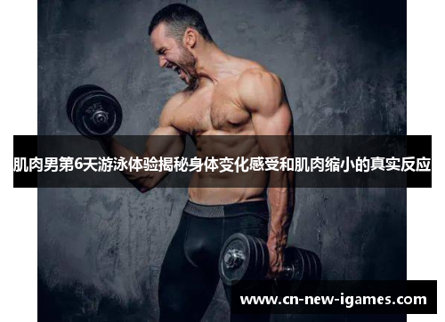 肌肉男第6天游泳体验揭秘身体变化感受和肌肉缩小的真实反应 肌肉男第6天游泳体验揭秘身体变化感受和肌肉缩小的真实反应