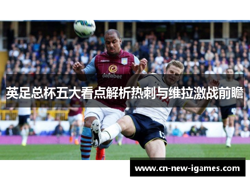 英足总杯五大看点解析热刺与维拉激战前瞻 英足总杯五大看点解析热刺与维拉激战前瞻