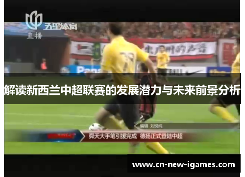 解读新西兰中超联赛的发展潜力与未来前景分析 解读新西兰中超联赛的发展潜力与未来前景分析