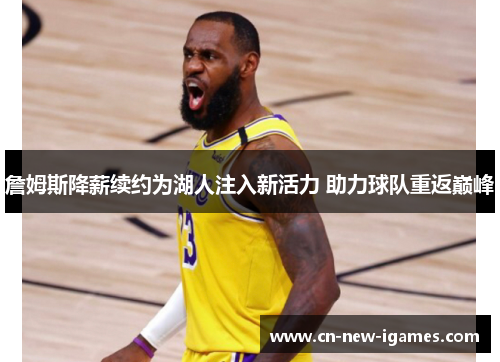 詹姆斯降薪续约为湖人注入新活力 助力球队重返巅峰 詹姆斯降薪续约为湖人注入新活力 助力球队重返巅峰