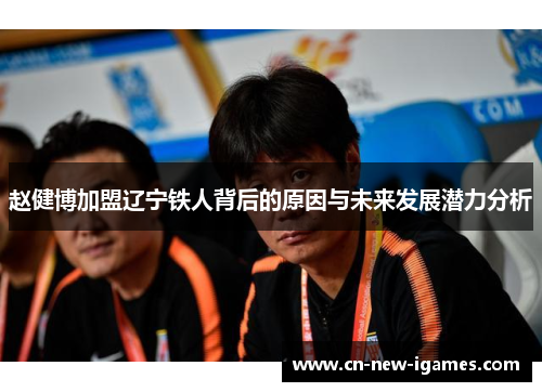 赵健博加盟辽宁铁人背后的原因与未来发展潜力分析