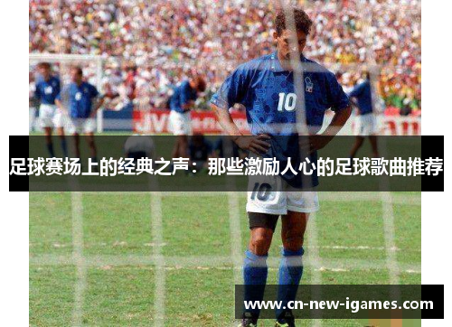 足球赛场上的经典之声：那些激励人心的足球歌曲推荐