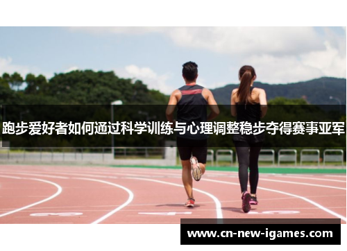 跑步爱好者如何通过科学训练与心理调整稳步夺得赛事亚军 跑步爱好者如何通过科学训练与心理调整稳步夺得赛事亚军