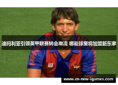 迪玛利亚引领英甲联赛转会潮流 哪些球星将加盟新东家