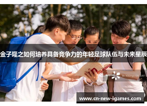 金子隆之如何培养具备竞争力的年轻足球队伍与未来星辰 金子隆之如何培养具备竞争力的年轻足球队伍与未来星辰
