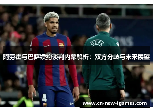阿劳霍与巴萨续约谈判内幕解析:双方分歧与未来展望 阿劳霍与巴萨续约谈判内幕解析:双方分歧与未来展望