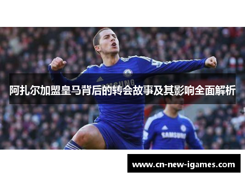 阿扎尔加盟皇马背后的转会故事及其影响全面解析 阿扎尔加盟皇马背后的转会故事及其影响全面解析