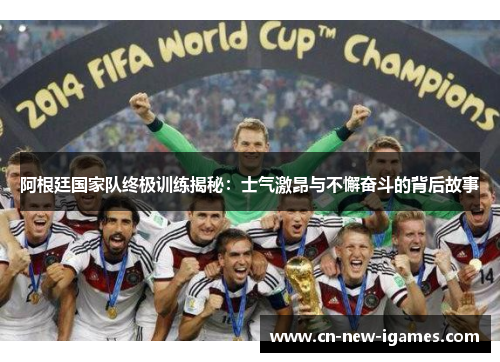 阿根廷国家队终极训练揭秘:士气激昂与不懈奋斗的背后故事 阿根廷国家队终极训练揭秘:士气激昂与不懈奋斗的背后故事