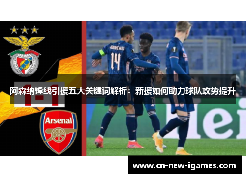 阿森纳锋线引援五大关键词解析：新援如何助力球队攻势提升