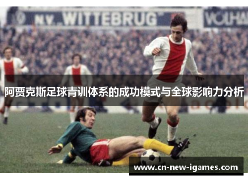 阿贾克斯足球青训体系的成功模式与全球影响力分析