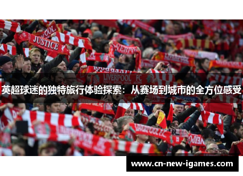 英超球迷的独特旅行体验探索:从赛场到城市的全方位感受 英超球迷的独特旅行体验探索:从赛场到城市的全方位感受