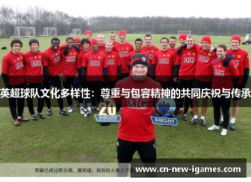 英超球队文化多样性:尊重与包容精神的共同庆祝与传承 英超球队文化多样性:尊重与包容精神的共同庆祝与传承