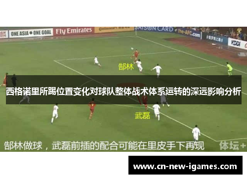 西格诺里所踢位置变化对球队整体战术体系运转的深远影响分析