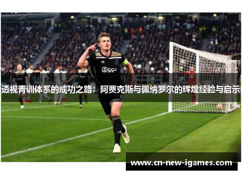 透视青训体系的成功之路:阿贾克斯与佩纳罗尔的辉煌经验与启示 透视青训体系的成功之路:阿贾克斯与佩纳罗尔的辉煌经验与启示
