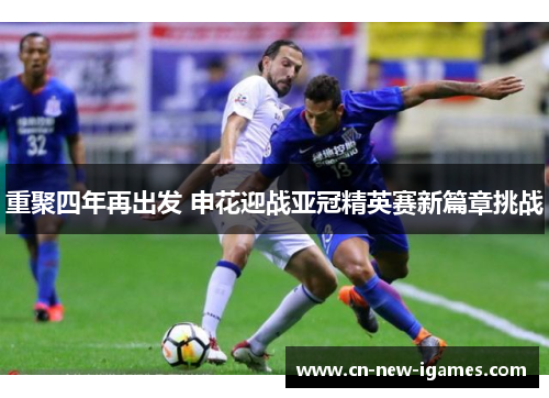 重聚四年再出发 申花迎战亚冠精英赛新篇章挑战 重聚四年再出发 申花迎战亚冠精英赛新篇章挑战