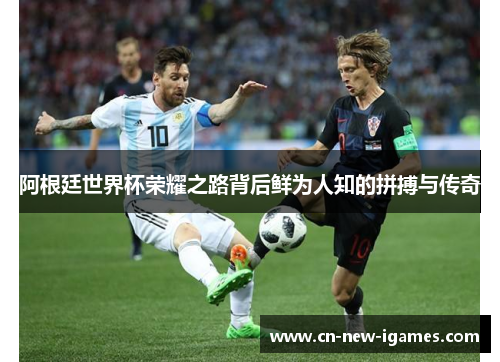 阿根廷世界杯荣耀之路背后鲜为人知的拼搏与传奇 阿根廷世界杯荣耀之路背后鲜为人知的拼搏与传奇