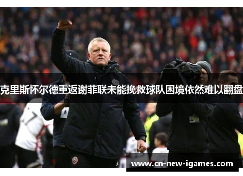 克里斯怀尔德重返谢菲联未能挽救球队困境依然难以翻盘 克里斯怀尔德重返谢菲联未能挽救球队困境依然难以翻盘