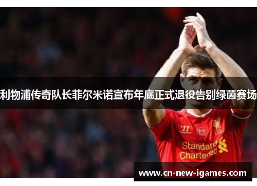 利物浦传奇队长菲尔米诺宣布年底正式退役告别绿茵赛场