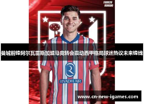 曼城前锋阿尔瓦雷斯加盟马竞转会震动西甲格局球迷热议未来锋线