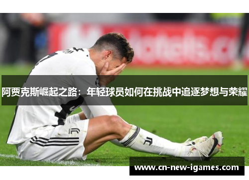 阿贾克斯崛起之路：年轻球员如何在挑战中追逐梦想与荣耀