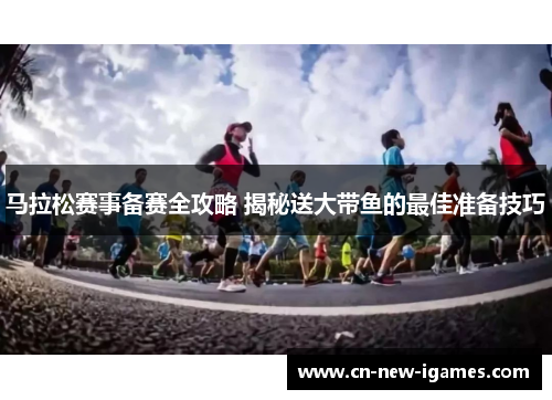 马拉松赛事备赛全攻略 揭秘送大带鱼的最佳准备技巧