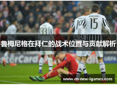 鲁梅尼格在拜仁的战术位置与贡献解析