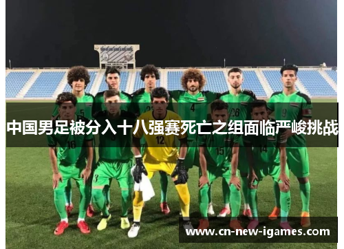 中国男足被分入十八强赛死亡之组面临严峻挑战 中国男足被分入十八强赛死亡之组面临严峻挑战