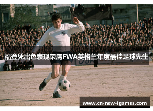 福登凭出色表现荣膺FWA英格兰年度最佳足球先生 福登凭出色表现荣膺FWA英格兰年度最佳足球先生